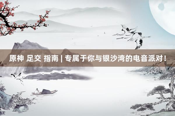 原神 足交 指南 | 专属于你与银沙湾的电音派对！