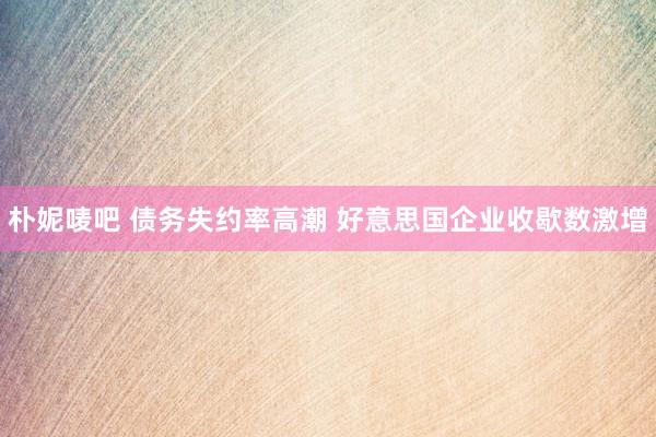 朴妮唛吧 债务失约率高潮 好意思国企业收歇数激增