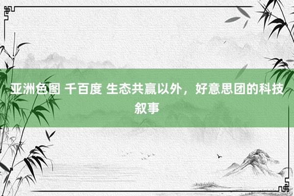 亚洲色图 千百度 生态共赢以外，好意思团的科技叙事