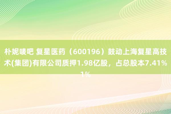 朴妮唛吧 复星医药（600196）鼓动上海复星高技术(集团)有限公司质押1.98亿股，占总股本7.41%
