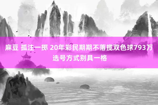麻豆 孤注一掷 20年彩民期期不落揽双色球793万 选号方式别具一格