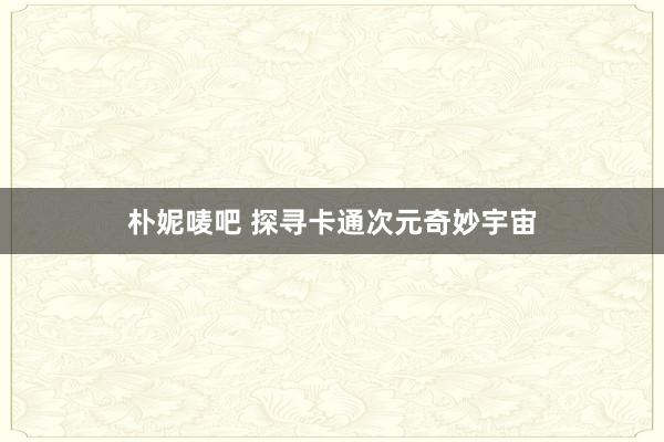 朴妮唛吧 探寻卡通次元奇妙宇宙