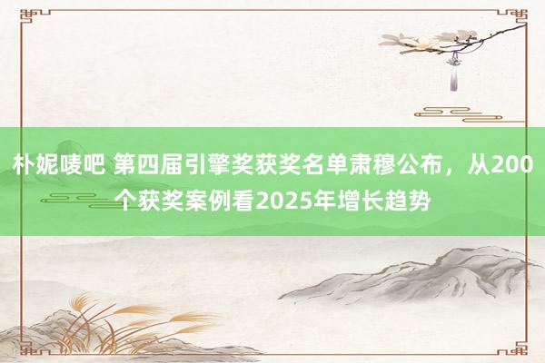 朴妮唛吧 第四届引擎奖获奖名单肃穆公布，从200个获奖案例看2025年增长趋势