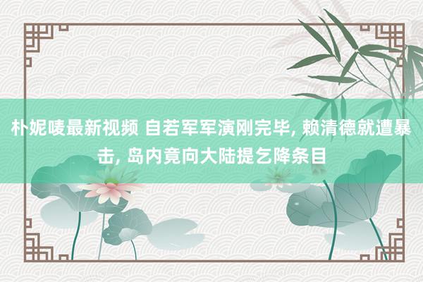 朴妮唛最新视频 自若军军演刚完毕， 赖清德就遭暴击， 岛内竟向大陆提乞降条目