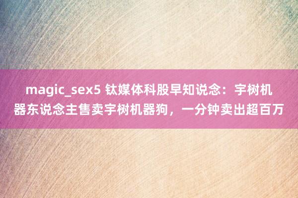 magic_sex5 钛媒体科股早知说念：宇树机器东说念主售卖宇树机器狗，一分钟卖出超百万