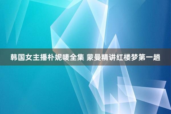 韩国女主播朴妮唛全集 蒙曼精讲红楼梦第一趟
