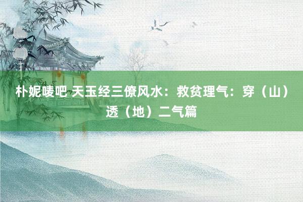 朴妮唛吧 天玉经三僚风水：救贫理气：穿（山）透（地）二气篇