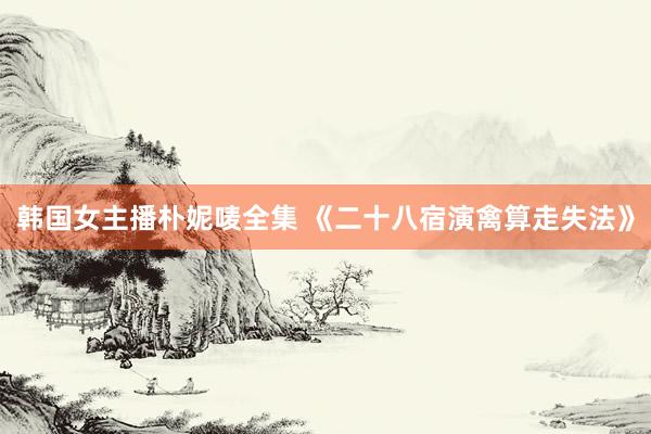 韩国女主播朴妮唛全集 《二十八宿演禽算走失法》