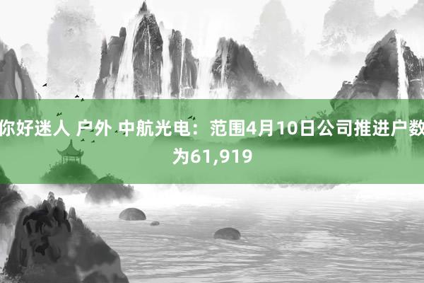 你好迷人 户外 中航光电：范围4月10日公司推进户数为61，919