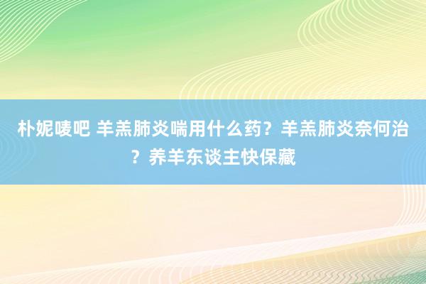 朴妮唛吧 羊羔肺炎喘用什么药？羊羔肺炎奈何治？养羊东谈主快保藏