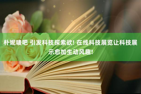 朴妮唛吧 引发科技探索欲! 在线科技展览让科技展示愈加生动风趣!