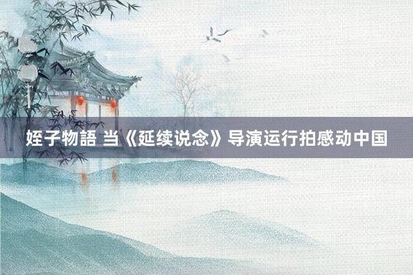 姪子物語 当《延续说念》导演运行拍感动中国