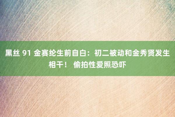 黑丝 91 金赛纶生前自白：初二被动和金秀贤发生相干！ 偷拍性爱照恐吓