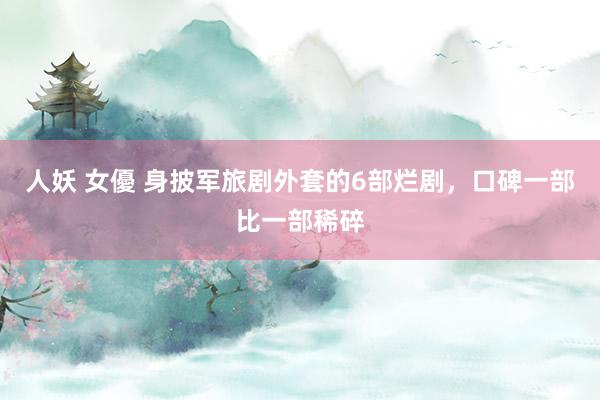 人妖 女優 身披军旅剧外套的6部烂剧，口碑一部比一部稀碎