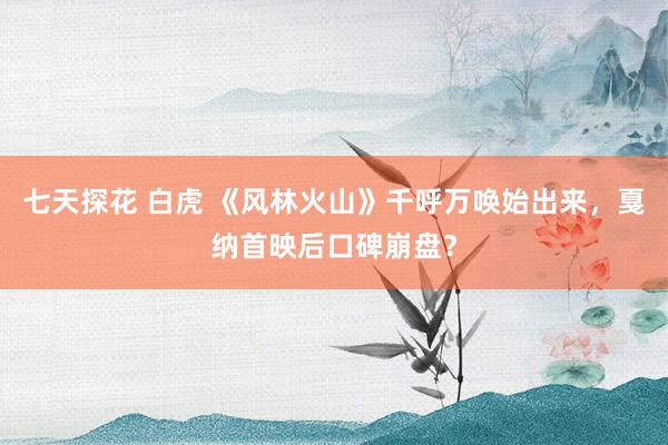 七天探花 白虎 《风林火山》千呼万唤始出来，戛纳首映后口碑崩盘？