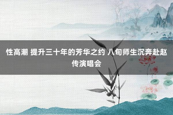 性高潮 提升三十年的芳华之约 八旬师生沉奔赴赵传演唱会