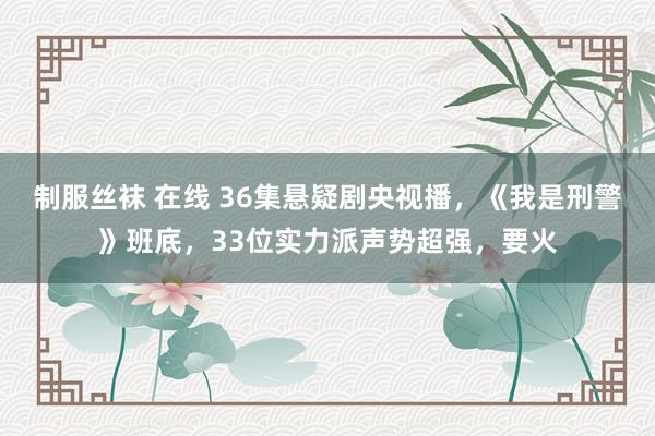 制服丝袜 在线 36集悬疑剧央视播，《我是刑警》班底，33位实力派声势超强，要火