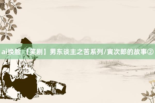 ai换脸 【笑剧】男东谈主之苦系列/寅次郎的故事②