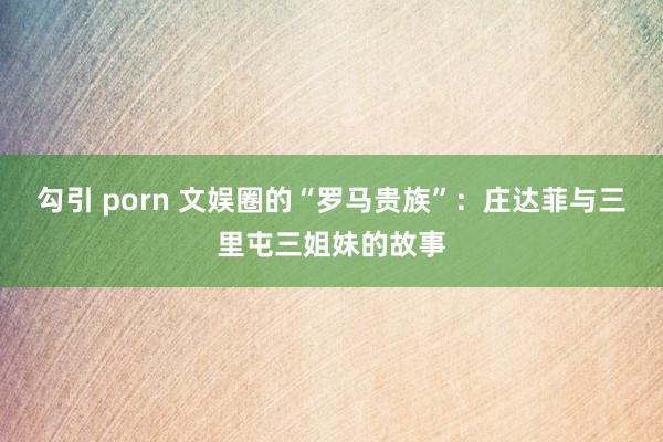 勾引 porn 文娱圈的“罗马贵族”：庄达菲与三里屯三姐妹的故事