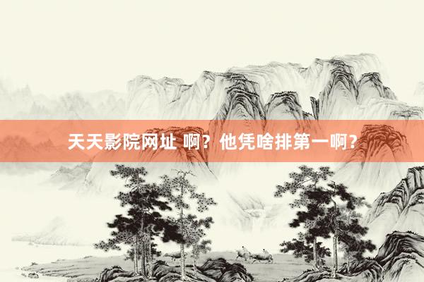 天天影院网址 啊？他凭啥排第一啊？