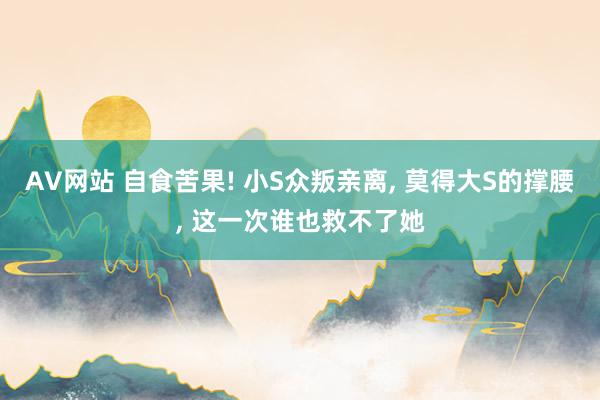 AV网站 自食苦果! 小S众叛亲离， 莫得大S的撑腰， 这一次谁也救不了她