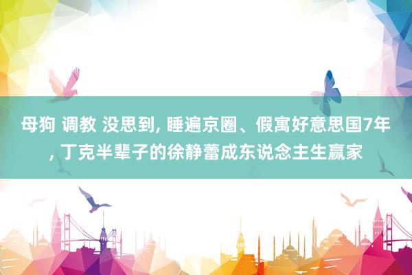 母狗 调教 没思到， 睡遍京圈、假寓好意思国7年， 丁克半辈子的徐静蕾成东说念主生赢家