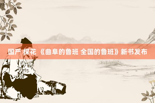 国产 探花 《曲阜的鲁班 全国的鲁班》新书发布
