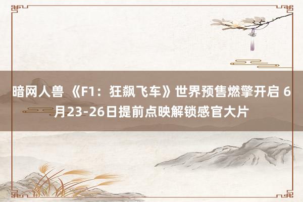 暗网人兽 《F1：狂飙飞车》世界预售燃擎开启 6月23-26日提前点映解锁感官大片