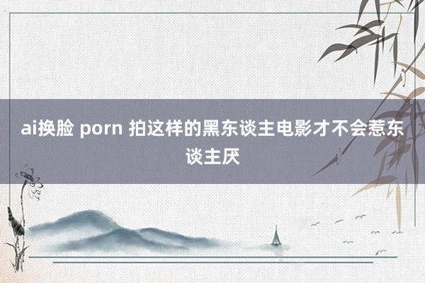 ai换脸 porn 拍这样的黑东谈主电影才不会惹东谈主厌