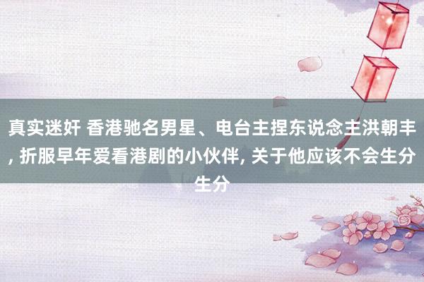 真实迷奸 香港驰名男星、电台主捏东说念主洪朝丰， 折服早年爱看港剧的小伙伴， 关于他应该不会生分