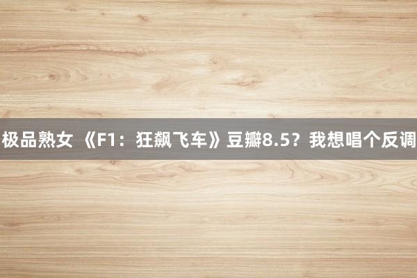 极品熟女 《F1：狂飙飞车》豆瓣8.5？我想唱个反调