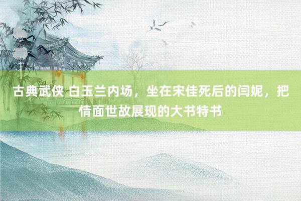 古典武侠 白玉兰内场，坐在宋佳死后的闫妮，把情面世故展现的大书特书